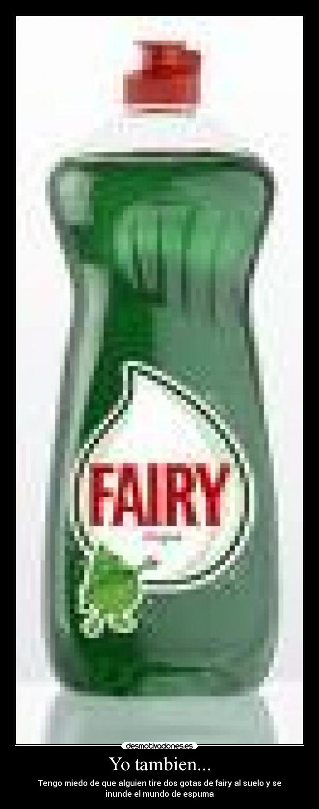 Yo tambien... - Tengo miedo de que alguien tire dos gotas de fairy al suelo y se
inunde el mundo de espuma