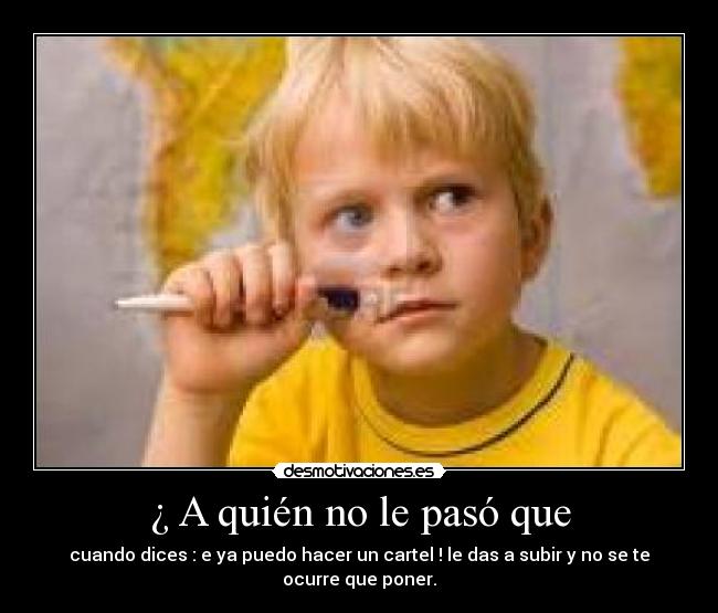¿ A quién no le pasó que - cuando dices : e ya puedo hacer un cartel ! le das a subir y no se te ocurre que poner.