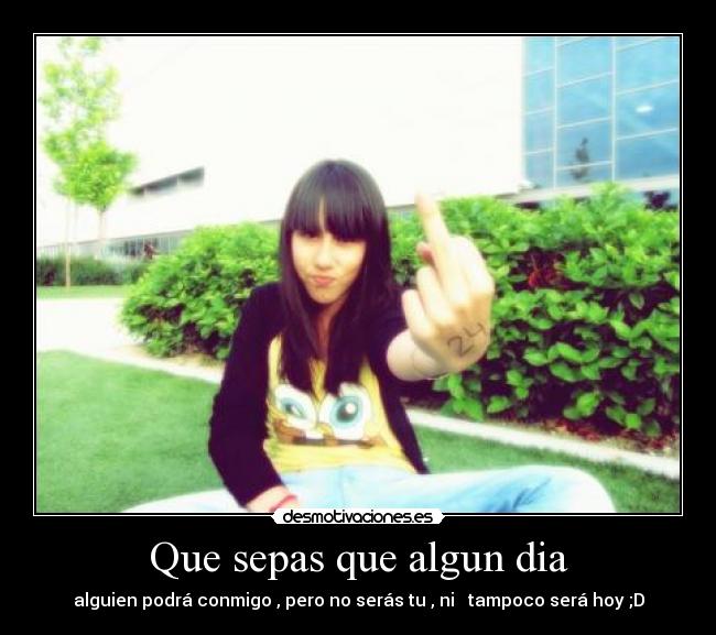 Que sepas que algun dia - alguien podrá conmigo , pero no serás tu , ni tampoco será hoy ;D