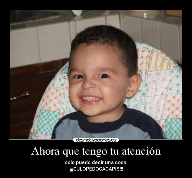 Ahora que tengo tu atención - solo puedo decir una cosa:
¡¡¡CULOPEDOCACAPIS!!!