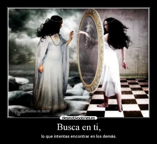 Busca en ti, - lo que intentas encontrar en los demás.