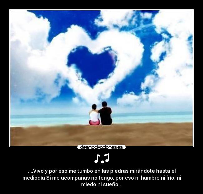 ♪♫ - ....Vivo y por eso me tumbo en las piedras mirándote hasta el
mediodía Si me acompañas no tengo, por eso ni hambre ni frío, ni
miedo ni sueño..♪♫