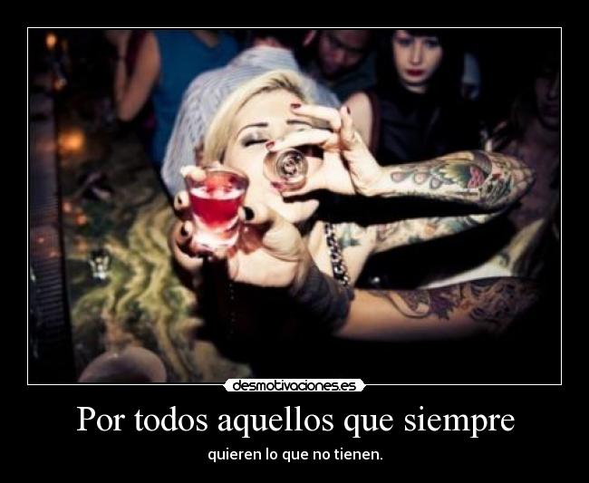 Por todos aquellos que siempre - quieren lo que no tienen.