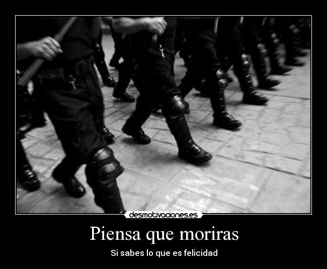 Piensa que moriras - Si sabes lo que es felicidad