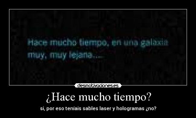 ¿Hace mucho tiempo? - si, por eso teníais sables laser y hologramas ¿no?
