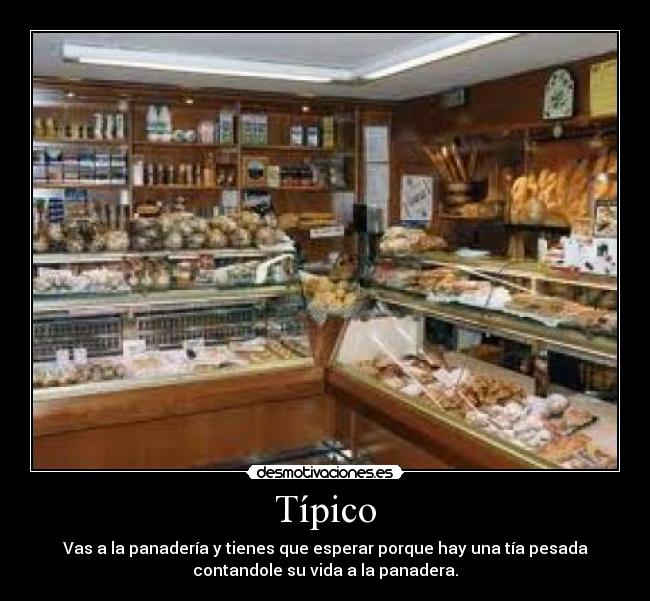 Típico - Vas a la panadería y tienes que esperar porque hay una tía pesada
contandole su vida a la panadera.