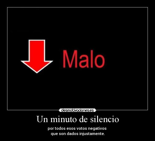 Un minuto de silencio - por todos esos votos negativos
que son dados injustamente.