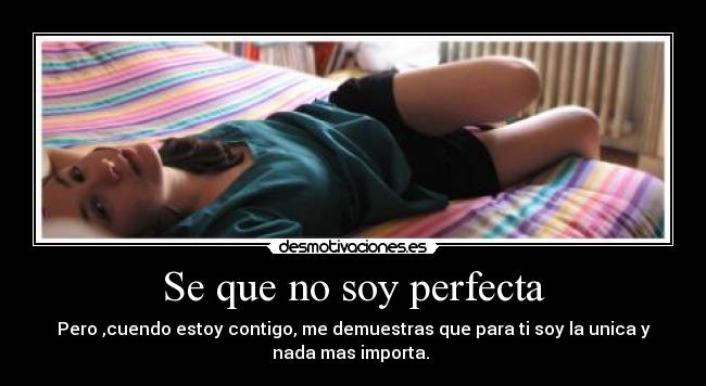 Se que no soy perfecta - Pero ,cuendo estoy contigo, me demuestras que para ti soy la unica y
nada mas importa.