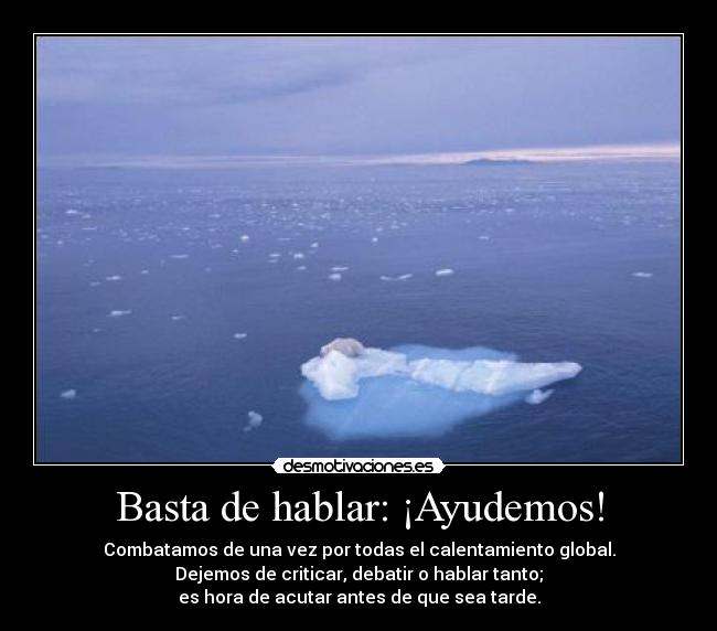 Basta de hablar: ¡Ayudemos! - Combatamos de una vez por todas el calentamiento global.
Dejemos de criticar, debatir o hablar tanto;
es hora de acutar antes de que sea tarde.