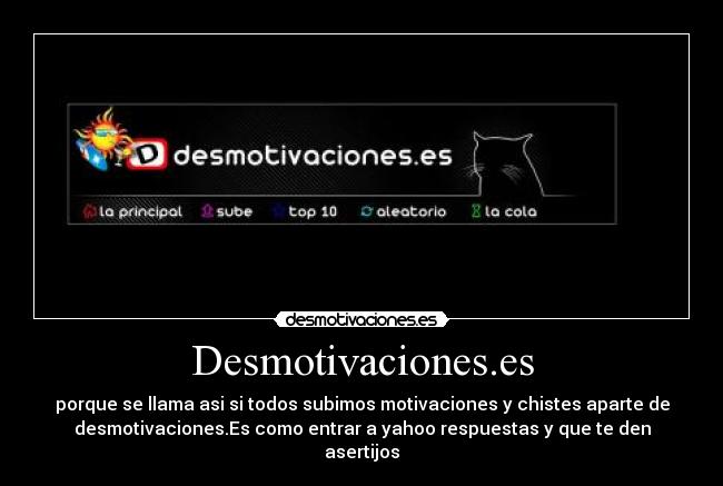 Desmotivaciones.es - porque se llama asi si todos subimos motivaciones y chistes aparte de
desmotivaciones.Es como entrar a yahoo respuestas y que te den
asertijos
