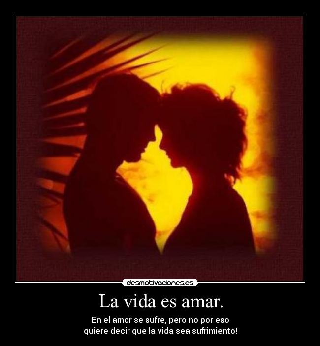 La vida es amar. - En el amor se sufre, pero no por eso
quiere decir que la vida sea sufrimiento!