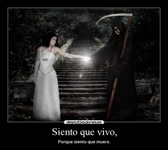 Siento que vivo, - Porque siento que muero.
