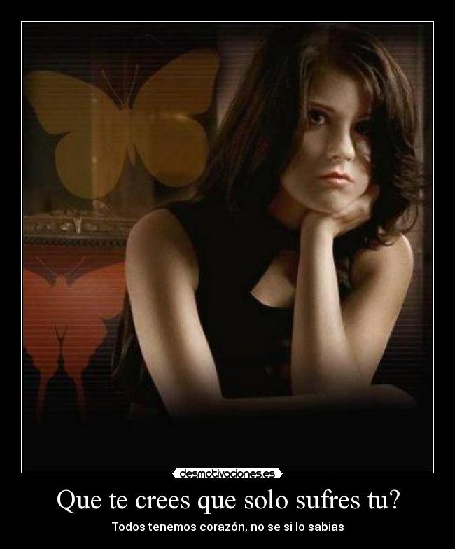 Que te crees que solo sufres tu? - Todos tenemos corazón, no se si lo sabias