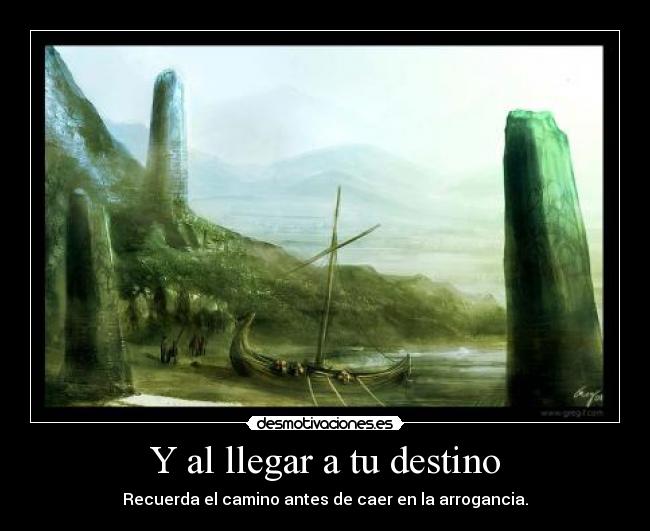 Y al llegar a tu destino - Recuerda el camino antes de caer en la arrogancia.