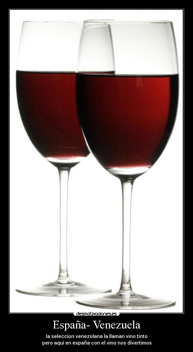 España- Venezuela - la seleccion venezolana la llaman vino tinto
pero aqui en españa con el vino nos divertimos