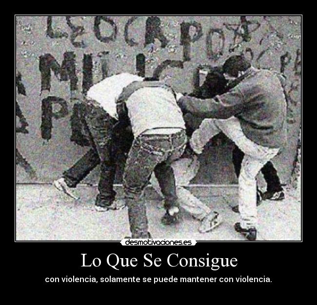 Lo Que Se Consigue - con violencia, solamente se puede mantener con violencia.