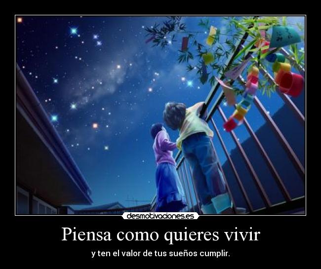 Piensa como quieres vivir - y ten el valor de tus sueños cumplir.