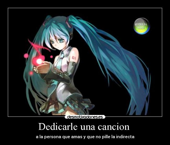 Dedicarle una cancion  - a la persona que amas y que no pille la indirecta