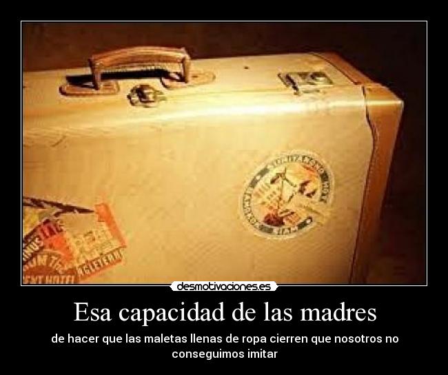 Esa capacidad de las madres - de hacer que las maletas llenas de ropa cierren que nosotros no conseguimos imitar