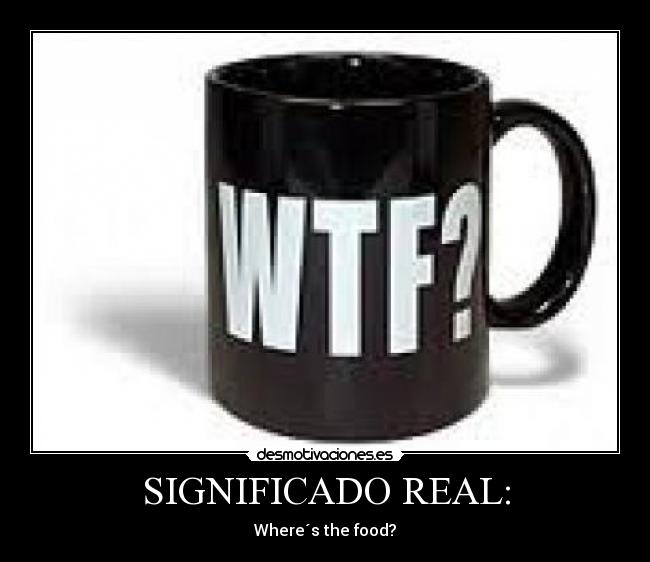 SIGNIFICADO REAL: - Where´s the food?