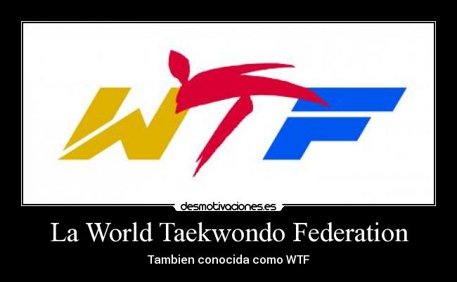 La World Taekwondo Federation - Tambien conocida como WTF