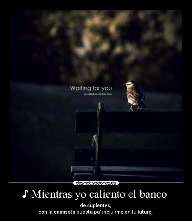 ♪ Mientras yo caliento el banco - de suplentes,
con la camiseta puesta pa incluirme en tu futuro. ♪