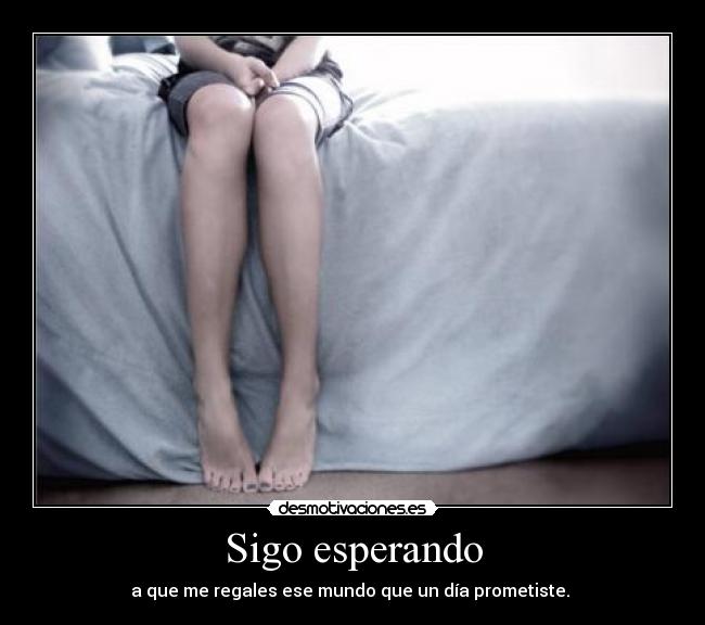 Sigo esperando - a que me regales ese mundo que un día prometiste.
