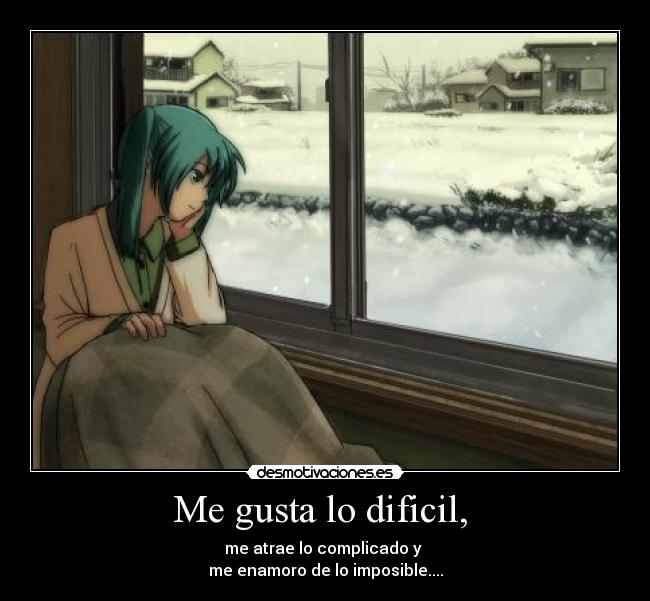 Me gusta lo dificil, - me atrae lo complicado y
me enamoro de lo imposible....
