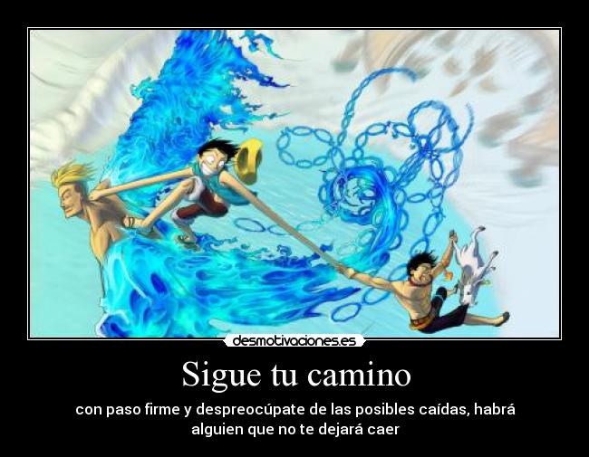 Sigue tu camino - con paso firme y despreocúpate de las posibles caídas, habrá
alguien que no te dejará caer
