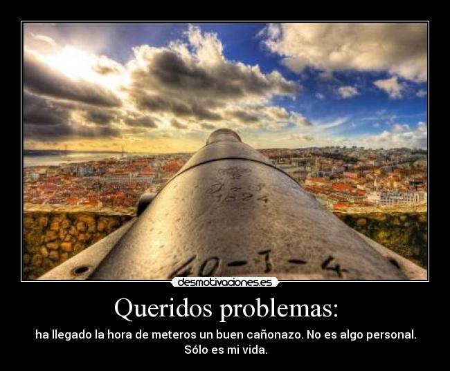 Queridos problemas: - ha llegado la hora de meteros un buen cañonazo. No es algo personal.
Sólo es mi vida.