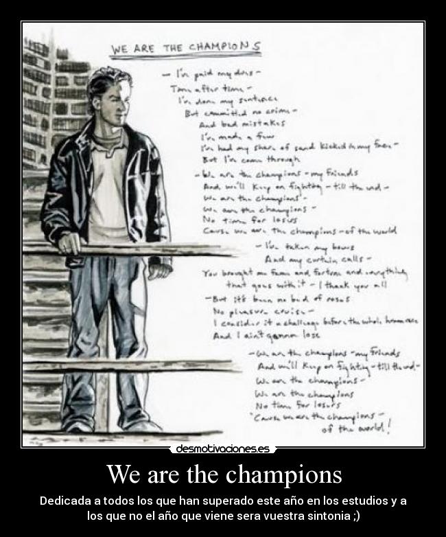 We are the champions - Dedicada a todos los que han superado este año en los estudios y a
los que no el año que viene sera vuestra sintonia ;)