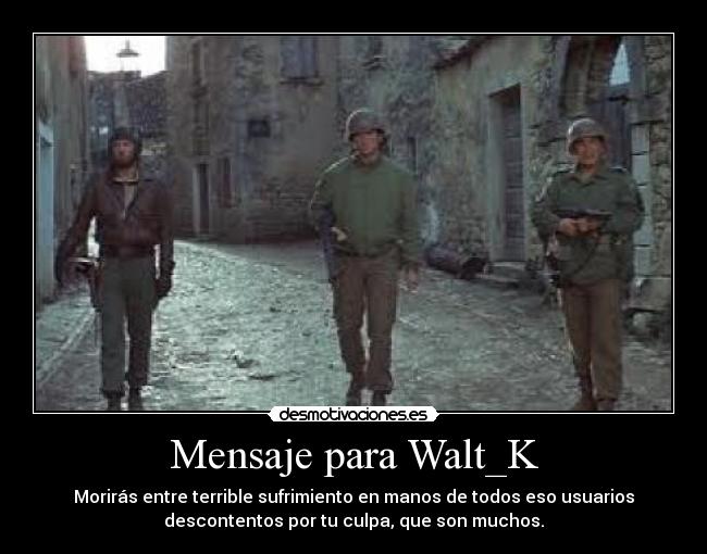 Mensaje para Walt_K - Morirás entre terrible sufrimiento en manos de todos eso usuarios
descontentos por tu culpa, que son muchos.