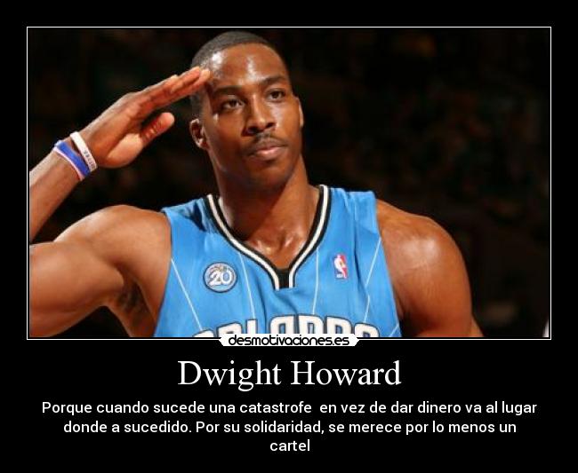 Dwight Howard - Porque cuando sucede una catastrofe  en vez de dar dinero va al lugar
donde a sucedido. Por su solidaridad, se merece por lo menos un
cartel