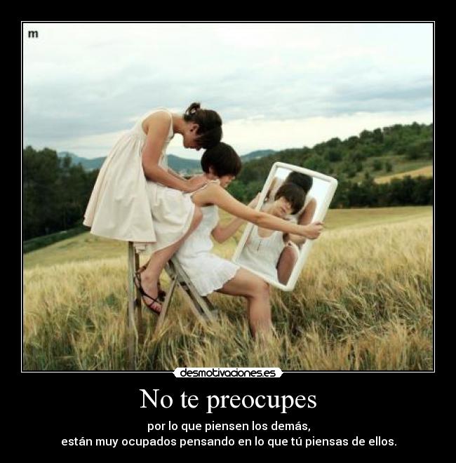 No te preocupes - por lo que piensen los demás,
están muy ocupados pensando en lo que tú piensas de ellos.