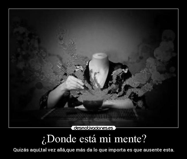 ¿Donde está mi mente? - Quizás aquí,tal vez allá,que más da lo que importa es que ausente esta.
