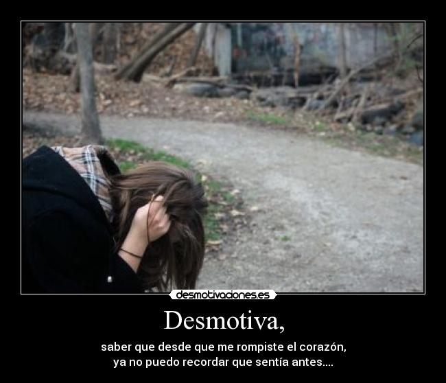 Desmotiva, - saber que desde que me rompiste el corazón,
ya no puedo recordar que sentía antes....