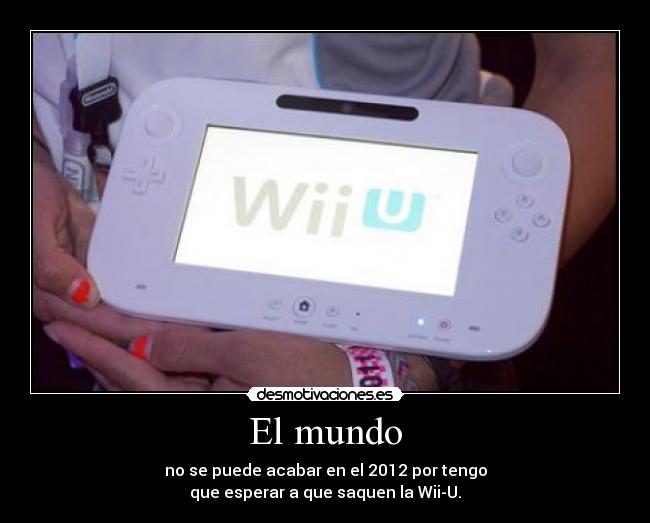 El mundo - no se puede acabar en el 2012 por tengo
que esperar a que saquen la Wii-U.