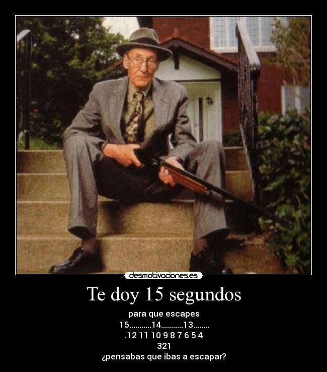 Te doy 15 segundos - para que escapes
15...........14...........13........
.12 11 10 9 8 7 6 5 4
321
¿pensabas que ibas a escapar?