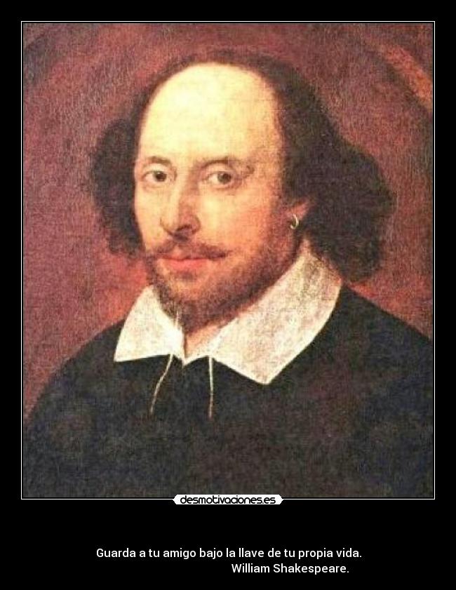     - Guarda a tu amigo bajo la llave de tu propia vida.
                                            William Shakespeare.