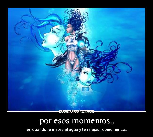 por esos momentos.. - en cuando te metes al agua y te relajas.. como nunca..