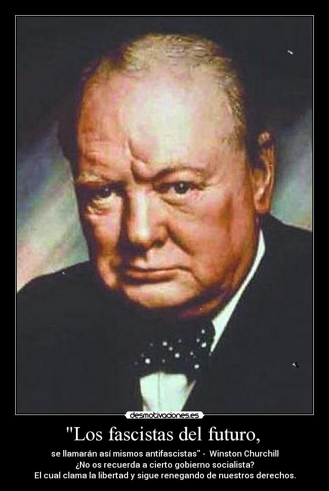 Los fascistas del futuro,  - se llamarán así mismos antifascistas -  Winston Churchill
¿No os recuerda a cierto gobierno socialista?
El cual clama la libertad y sigue renegando de nuestros derechos.