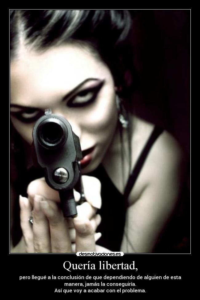 Quería libertad, - pero llegué a la conclusión de que dependiendo de alguien de esta
manera, jamás la conseguiría.
Así que voy a acabar con el problema.