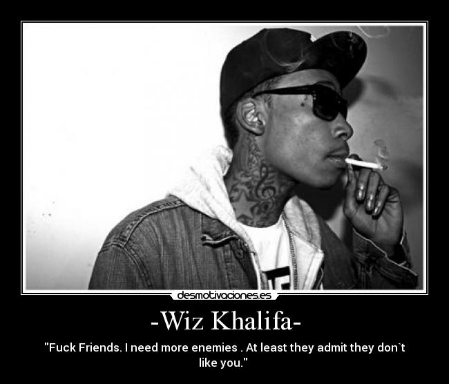 -Wiz Khalifa- - Fuck Friends. I need more enemies . At least they admit they don`t like you. 