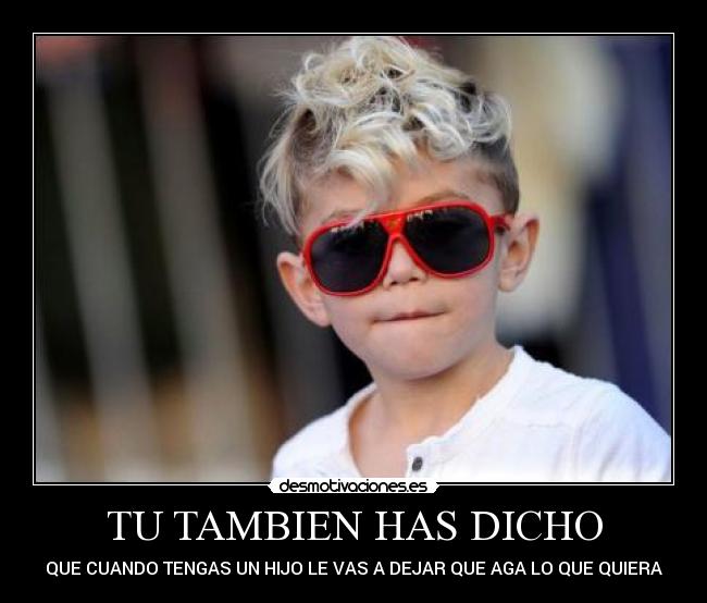 TU TAMBIEN HAS DICHO - QUE CUANDO TENGAS UN HIJO LE VAS A DEJAR QUE AGA LO QUE QUIERA