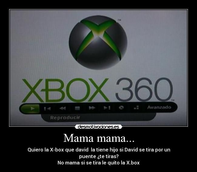 Mama mama... - Quiero la X-box que david  la tiene hijo si David se tira por un puente ¿te tiras?
No mama si se tira le quito la X.box