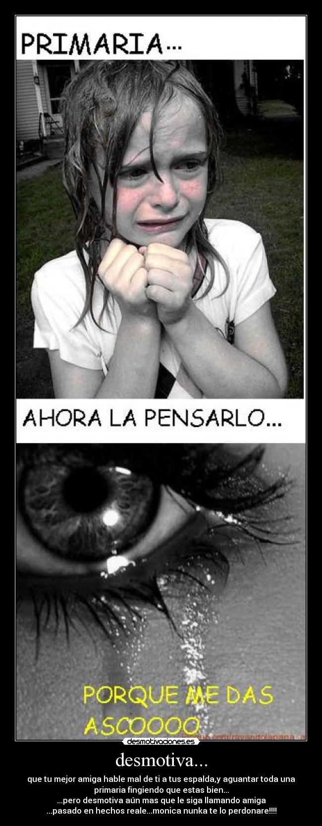 desmotiva... - que tu mejor amiga hable mal de ti a tus espalda,y aguantar toda una
primaria fingiendo que estas bien...
...pero desmotiva aún mas que le siga llamando amiga
...pasado en hechos reale...monica nunka te lo perdonare!!!!