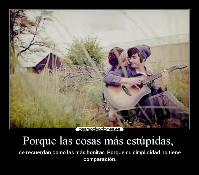 Porque las cosas más estúpidas, -