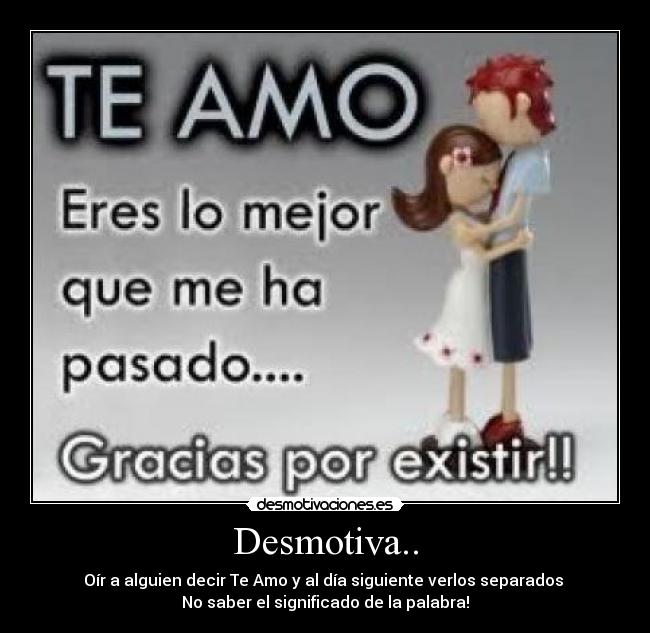 Desmotiva.. - Oír a alguien decir Te Amo y al día siguiente verlos separados
No saber el significado de la palabra!
