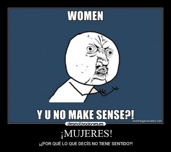 ¡MUJERES! - ¡¿POR QUÉ LO QUE DECÍS NO TIENE SENTIDO?!