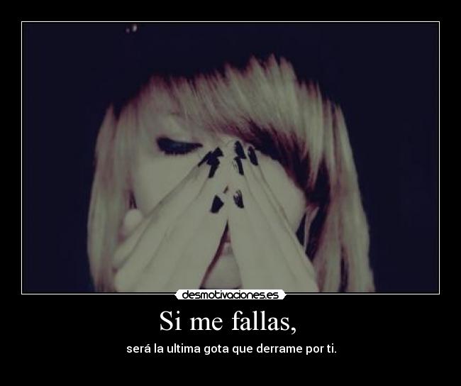 Si me fallas,  - será la ultima gota que derrame por ti.
